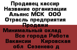 Продавец-кассир › Название организации ­ Альянс-МСК, ООО › Отрасль предприятия ­ Продажи › Минимальный оклад ­ 35 000 - Все города Работа » Вакансии   . Кировская обл.,Сезенево д.